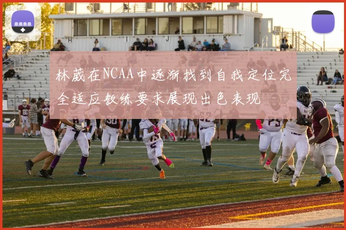 林葳在NCAA中逐渐找到自我定位完全适应教练要求展现出色表现