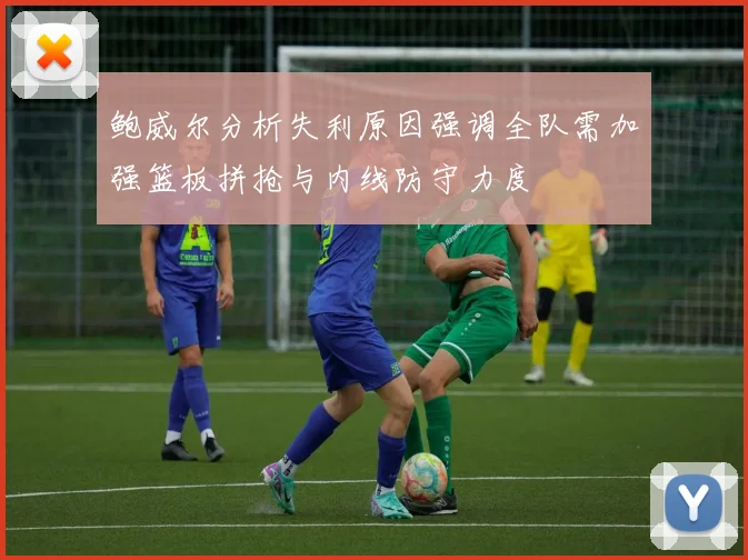鲍威尔分析失利原因强调全队需加强篮板拼抢与内线防守力度