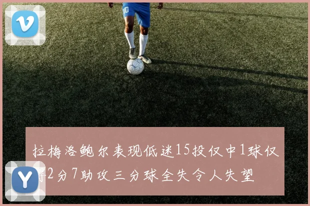 拉梅洛鲍尔表现低迷15投仅中1球仅得2分7助攻三分球全失令人失望