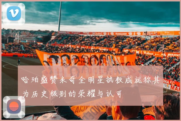 哈珀盛赞米奇全明星执教成就称其为历史级别的荣耀与认可
