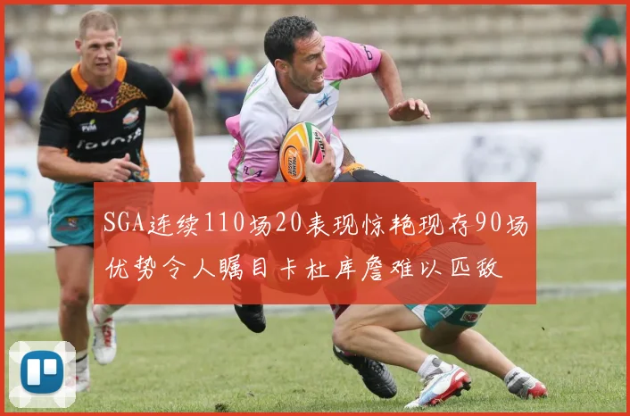 SGA连续110场20表现惊艳现存90场优势令人瞩目卡杜库詹难以匹敌