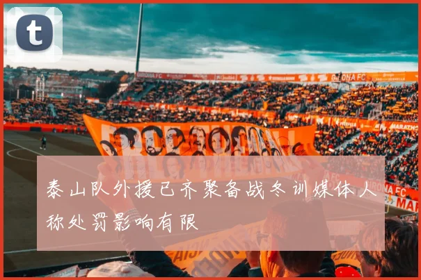 泰山队外援已齐聚备战冬训媒体人称处罚影响有限