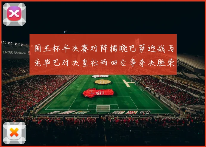 国王杯半决赛对阵揭晓巴萨迎战马竞毕巴对决皇社两回合争夺决胜荣耀