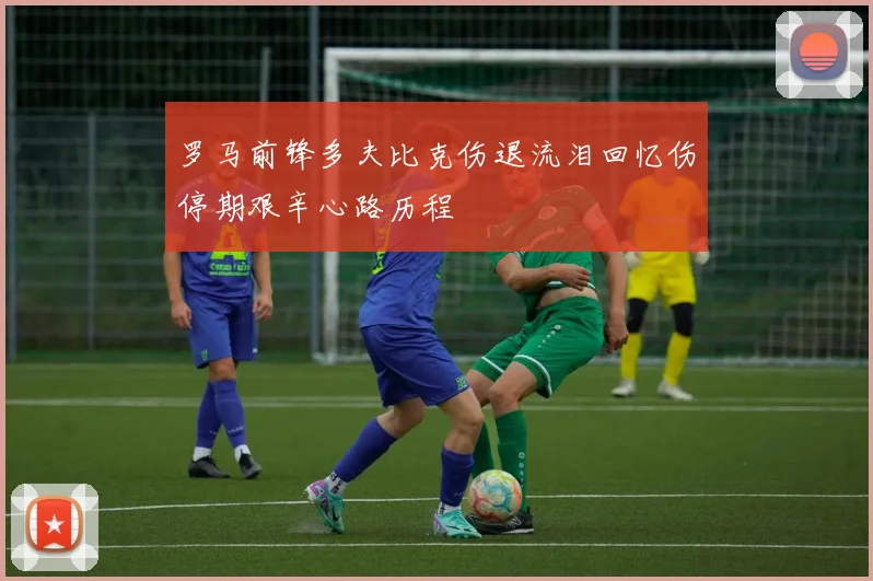 罗马前锋多夫比克伤退流泪回忆伤停期艰辛心路历程