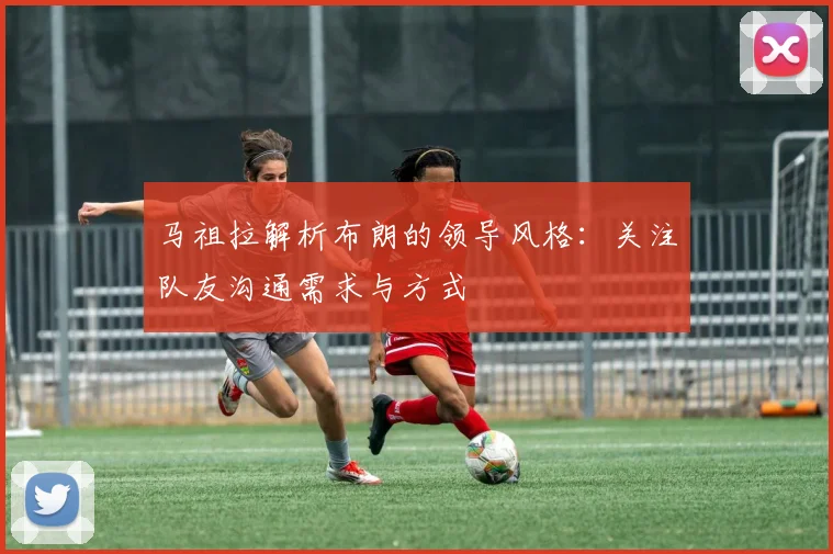 马祖拉解析布朗的领导风格：关注队友沟通需求与方式