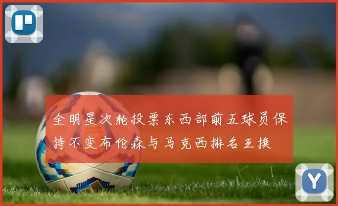 全明星次轮投票东西部前五球员保持不变布伦森与马克西排名互换