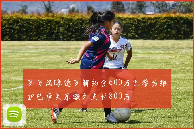 罗马诺曝德罗解约金600万巴黎为维护巴萨关系额外支付800万