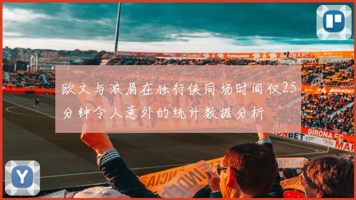 欧文与浓眉在独行侠同场时间仅25分钟令人意外的统计数据分析