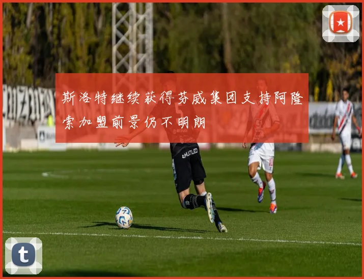 斯洛特继续获得芬威集团支持阿隆索加盟前景仍不明朗