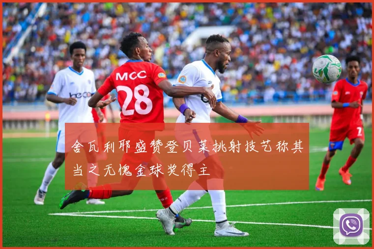 舍瓦利耶盛赞登贝莱挑射技艺称其当之无愧金球奖得主