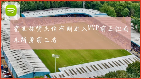 霍里称赞杰伦布朗进入MVP前五但尚未跻身前三名
